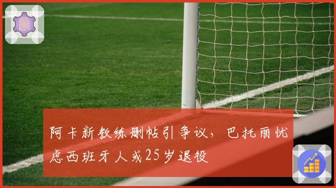 阿卡新教练删帖引争议，巴托丽忧虑西班牙人或25岁退役
