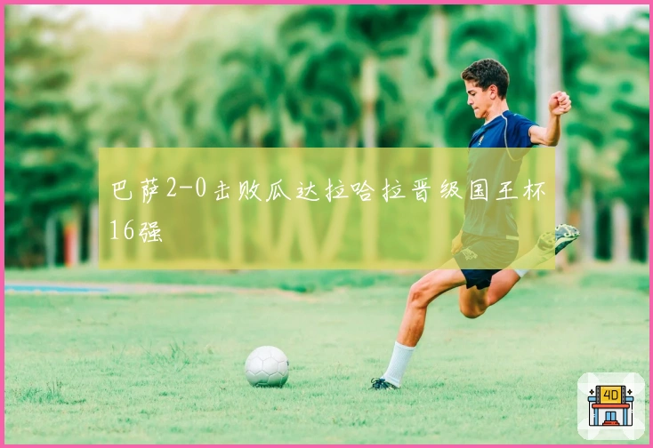 巴萨2-0击败瓜达拉哈拉晋级国王杯16强