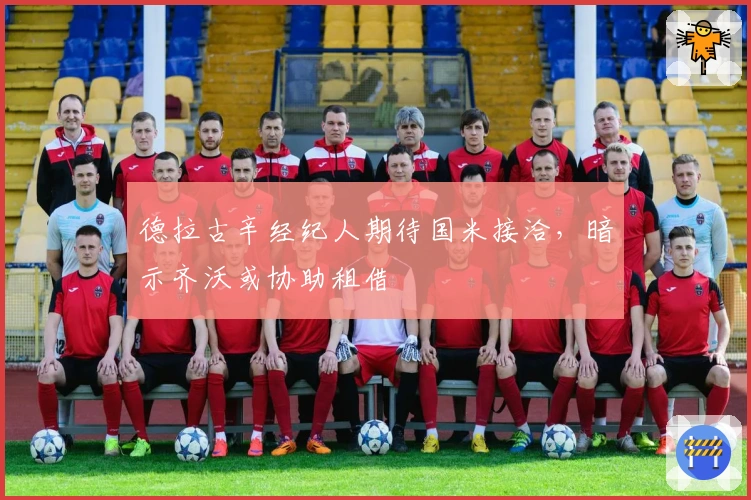 德拉古辛经纪人期待国米接洽，暗示齐沃或协助租借