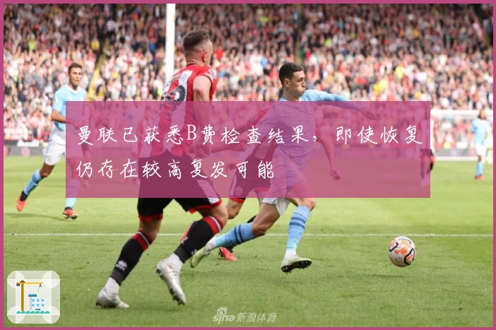 曼联已获悉B费检查结果，即使恢复仍存在较高复发可能