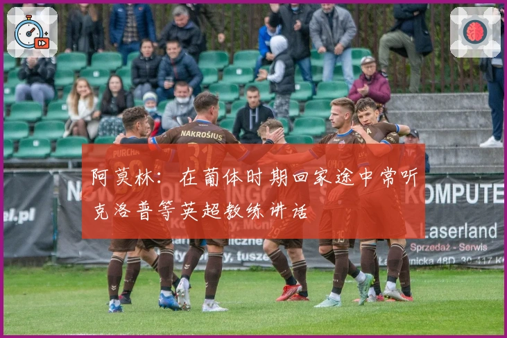 阿莫林：在葡体时期回家途中常听克洛普等英超教练讲话