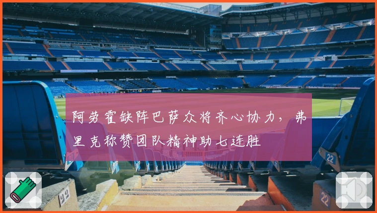 阿劳霍缺阵巴萨众将齐心协力，弗里克称赞团队精神助七连胜
