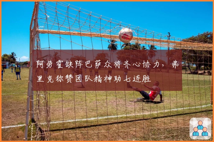 阿劳霍缺阵巴萨众将齐心协力，弗里克称赞团队精神助七连胜