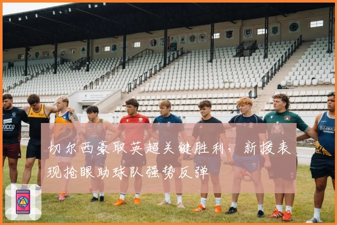 切尔西豪取英超关键胜利，新援表现抢眼助球队强势反弹