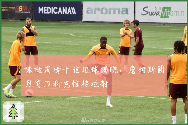 咪咕周榜十佳进球揭晓，詹姆斯圆月弯刀科克惊艳远射