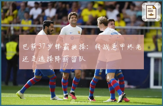 巴萨37岁锋霸抉择：转战意甲终老还是选择降薪留队