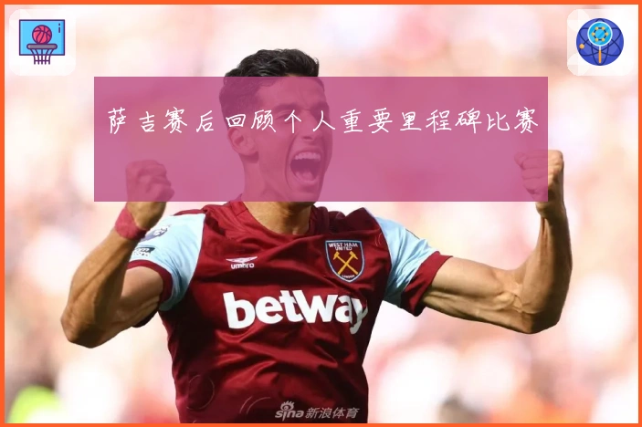 萨吉赛后回顾个人重要里程碑比赛