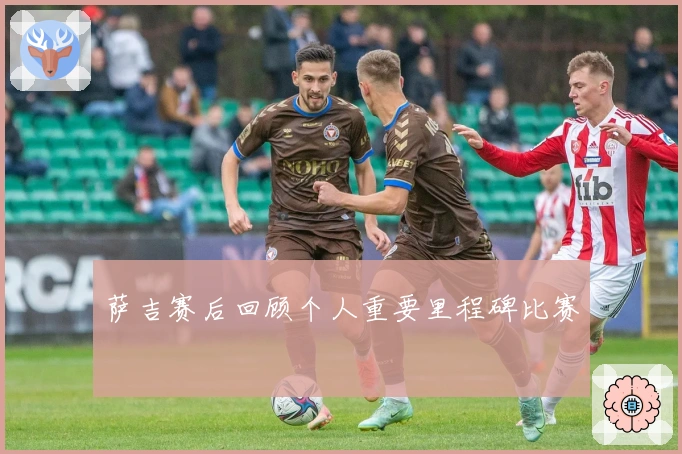 萨吉赛后回顾个人重要里程碑比赛