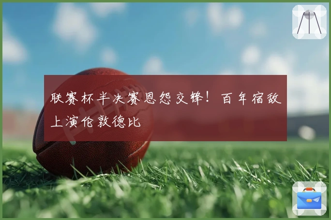 联赛杯半决赛恩怨交锋！百年宿敌上演伦敦德比