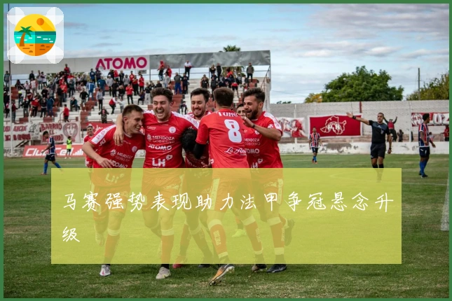 马赛强势表现助力法甲争冠悬念升级