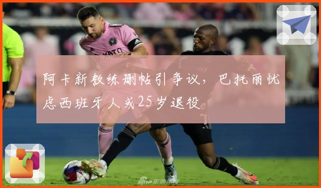 阿卡新教练删帖引争议，巴托丽忧虑西班牙人或25岁退役